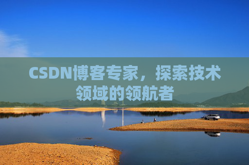 CSDN博客专家，探索技术领域的领航者